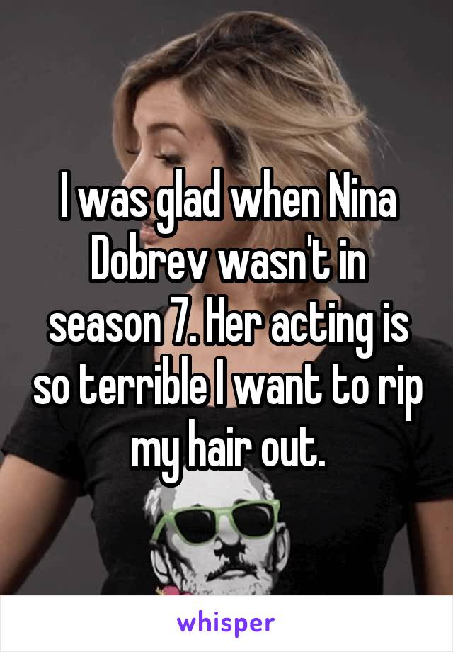 I was glad when Nina Dobrev wasn't in season 7. Her acting is so terrible I want to rip my hair out.