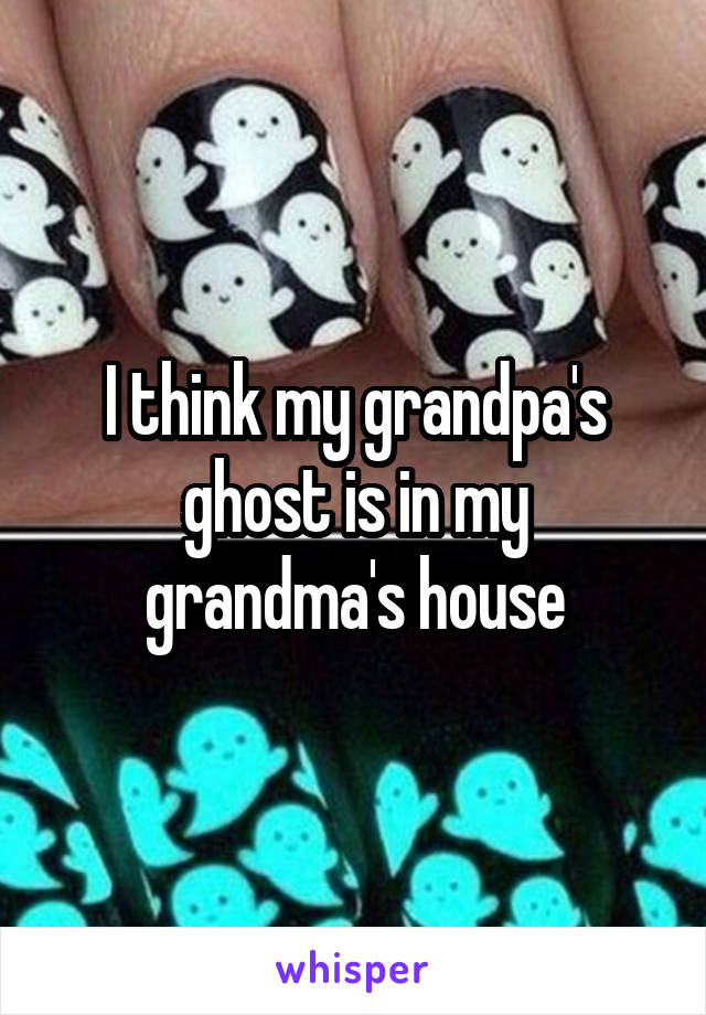 I think my grandpa's ghost is in my grandma's house