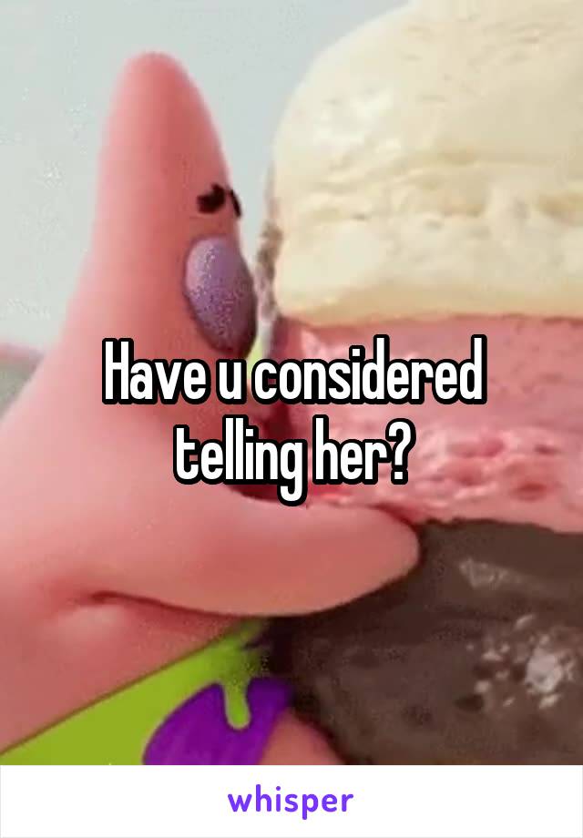 Have u considered telling her?