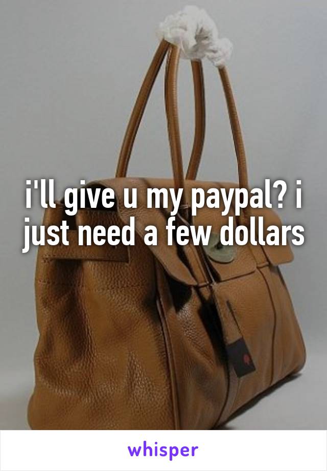 i'll give u my paypal? i just need a few dollars 