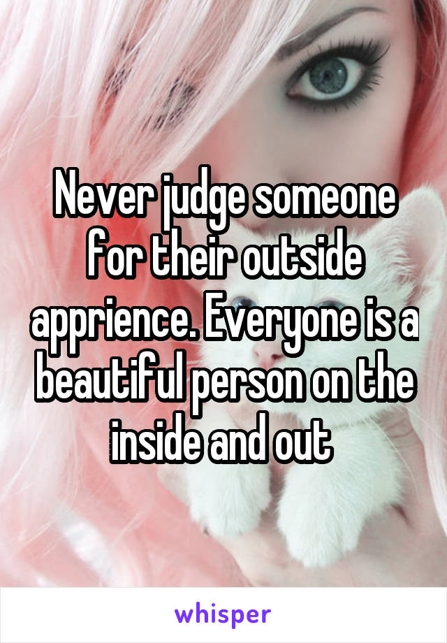 Never judge someone for their outside apprience. Everyone is a beautiful person on the inside and out 