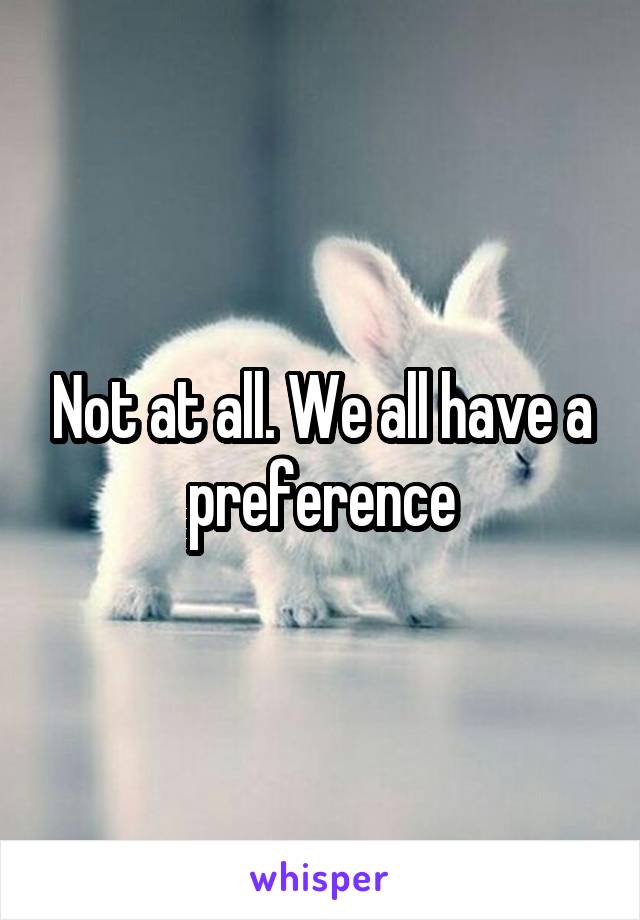 Not at all. We all have a preference