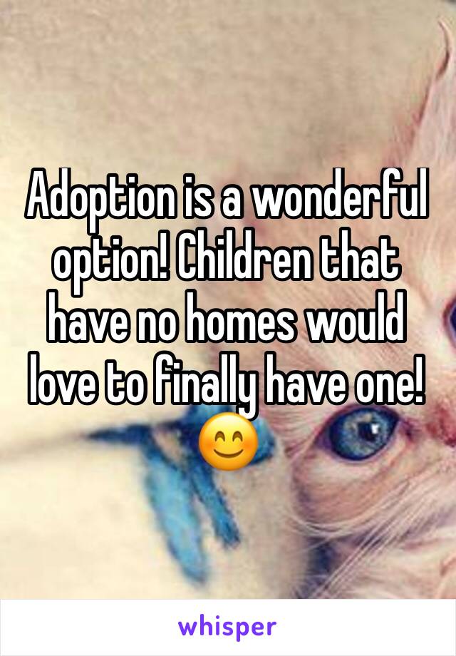 Adoption is a wonderful option! Children that have no homes would love to finally have one!😊