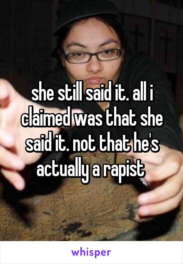 she still said it. all i claimed was that she said it. not that he's actually a rapist 