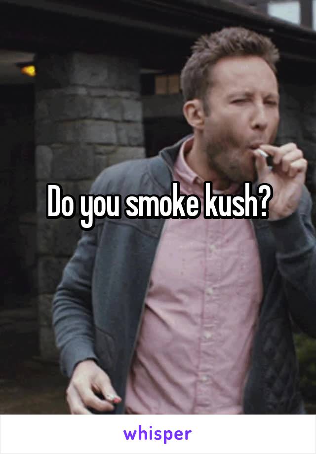 Do you smoke kush?
