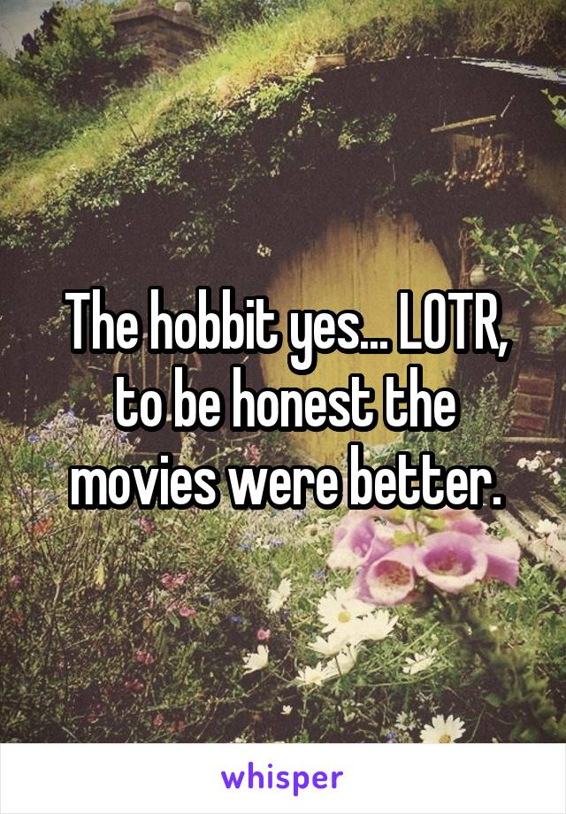 The hobbit yes... LOTR, to be honest the movies were better.