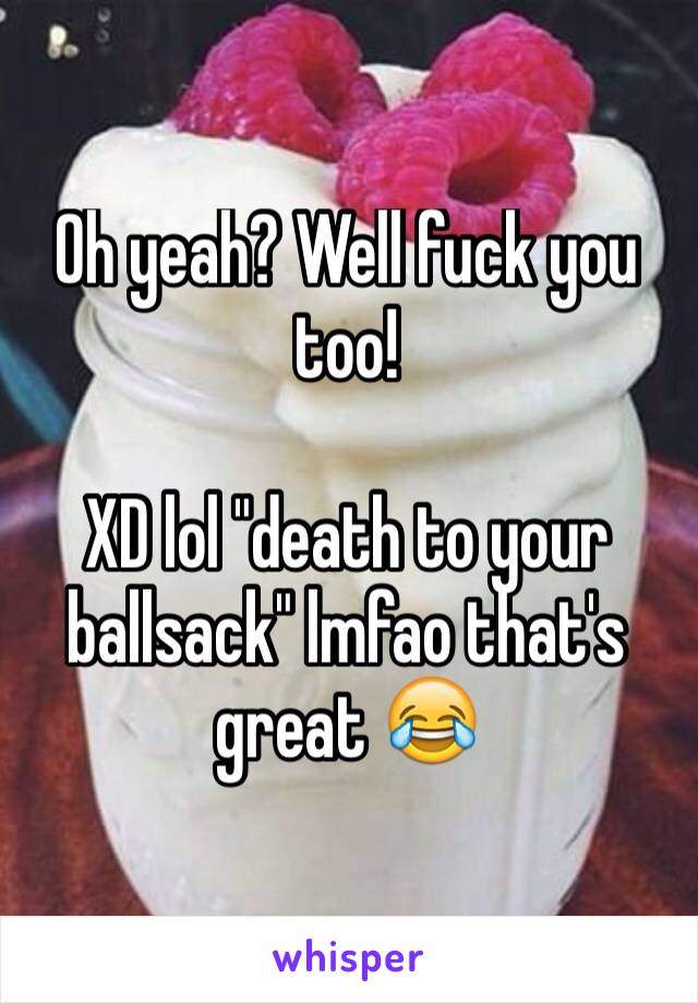 Oh yeah? Well fuck you too! 

XD lol "death to your ballsack" lmfao that's great 😂