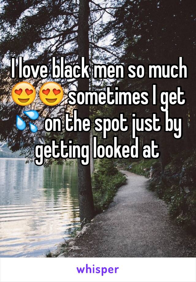  I love black men so much 😍😍 sometimes I get 💦 on the spot just by getting looked at