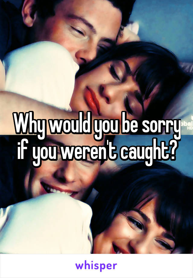 Why would you be sorry if you weren't caught?