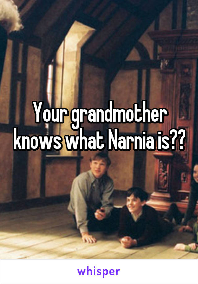 Your grandmother knows what Narnia is?? 