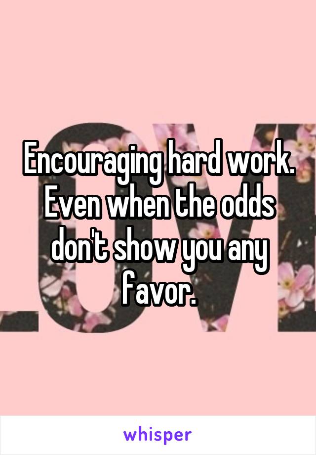 Encouraging hard work. Even when the odds don't show you any favor.