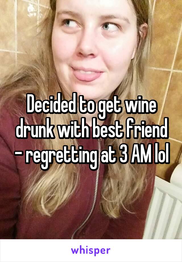 Decided to get wine drunk with best friend - regretting at 3 AM lol