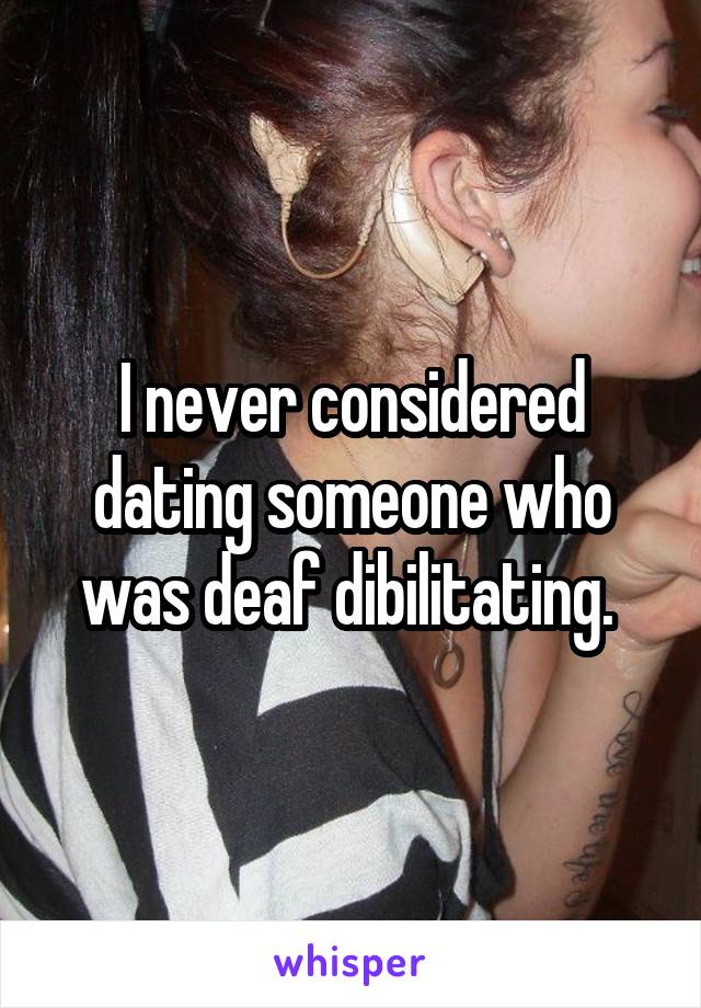 I never considered dating someone who was deaf dibilitating. 