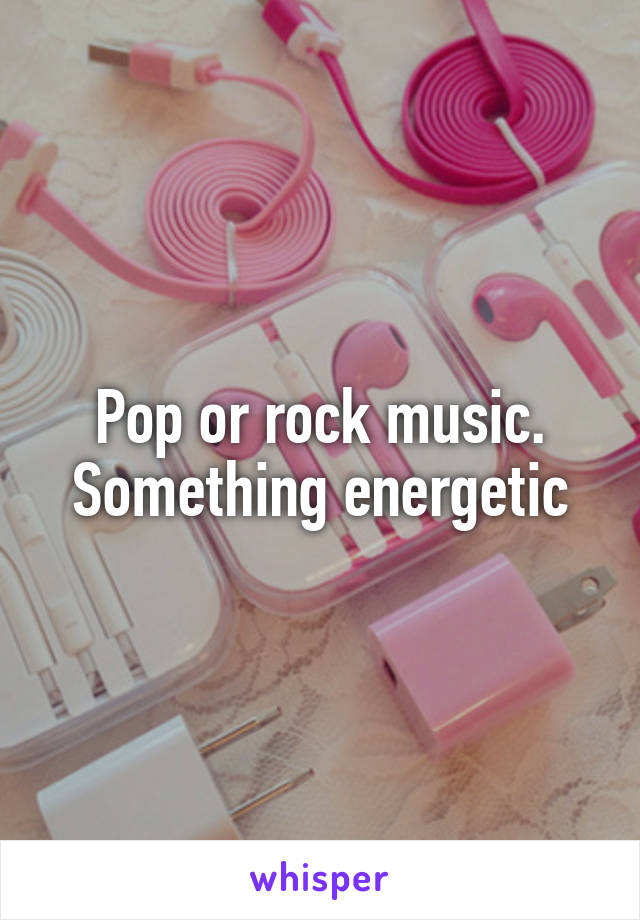 Pop or rock music. Something energetic