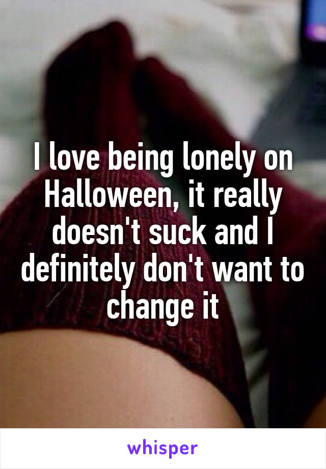 I love being lonely on Halloween, it really doesn't suck and I definitely don't want to change it