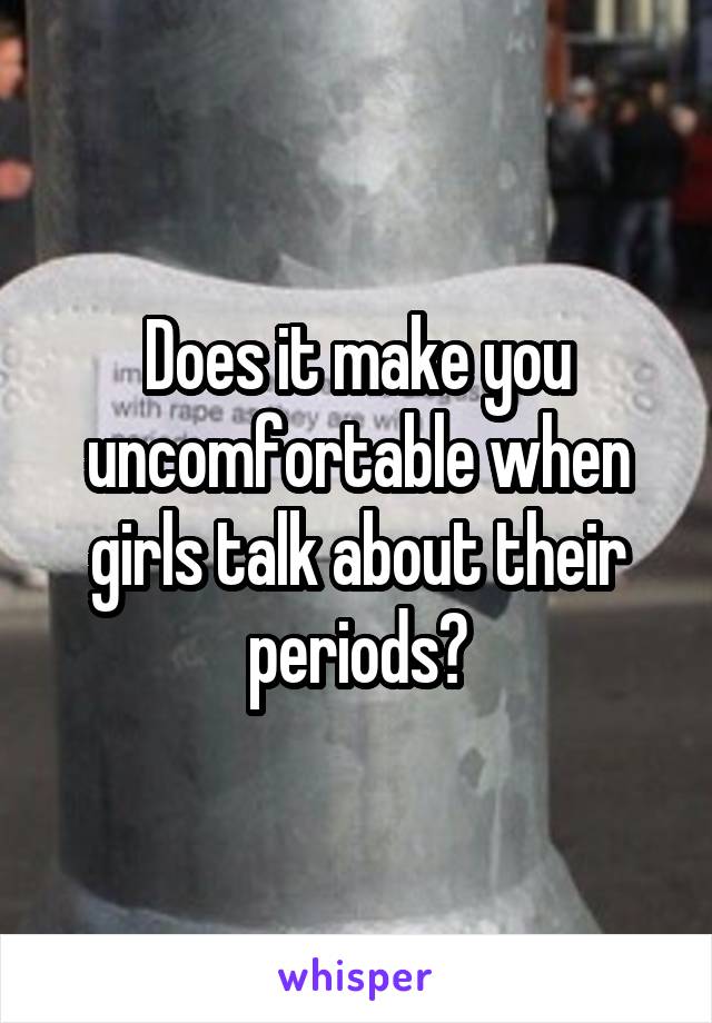 Does it make you uncomfortable when girls talk about their periods?