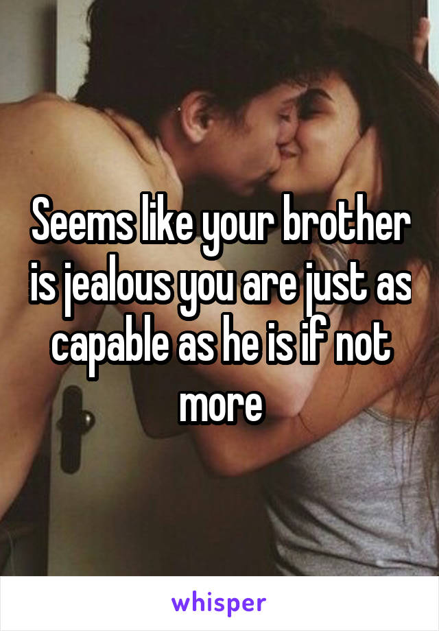 Seems like your brother is jealous you are just as capable as he is if not more
