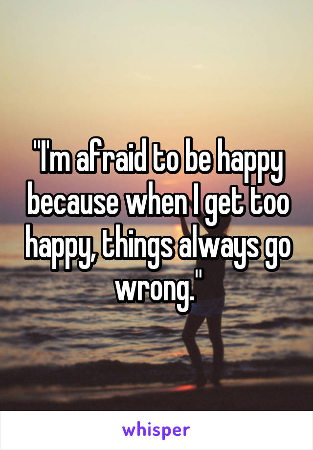 "I'm afraid to be happy because when I get too happy, things always go wrong."