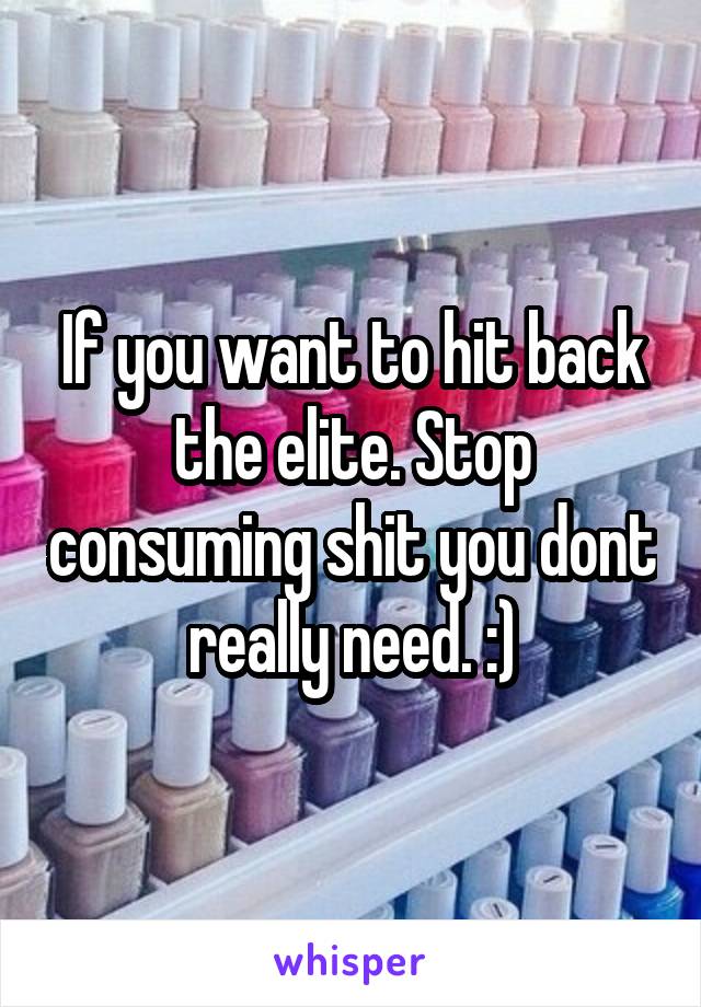 If you want to hit back the elite. Stop consuming shit you dont really need. :)