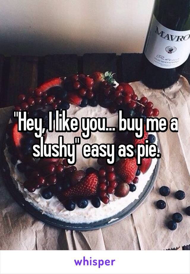 "Hey, I like you... buy me a slushy" easy as pie.