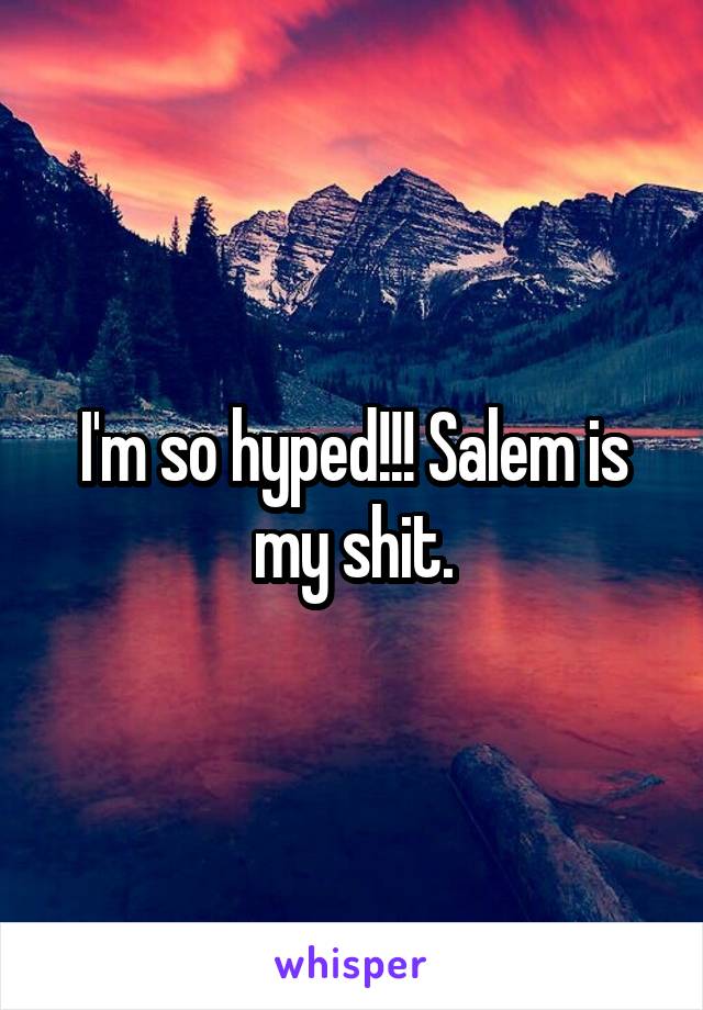 I'm so hyped!!! Salem is my shit.