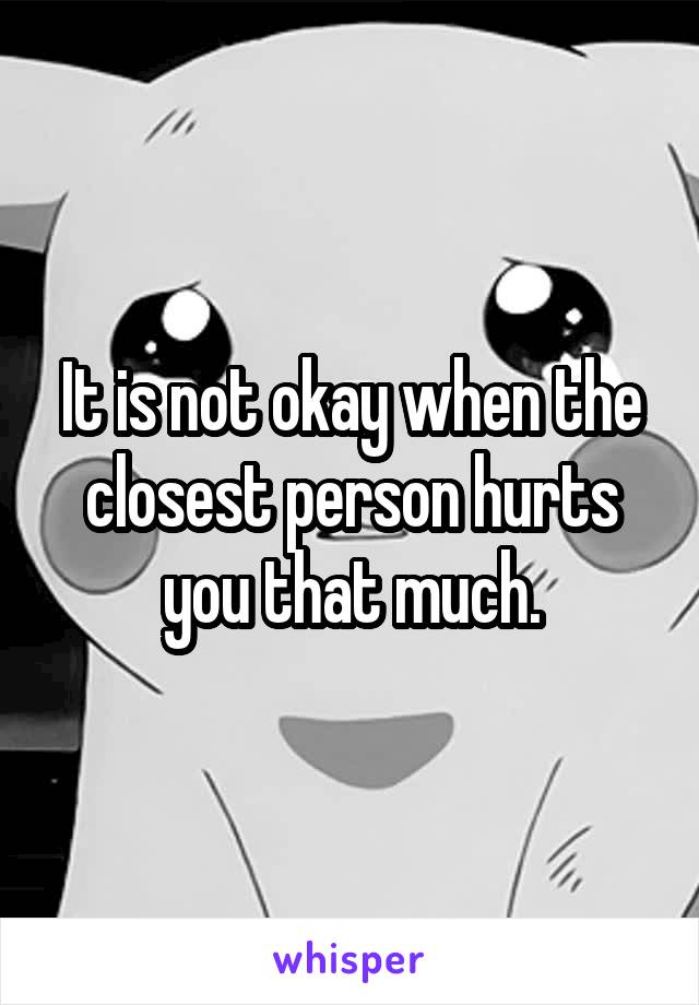 It is not okay when the closest person hurts you that much.
