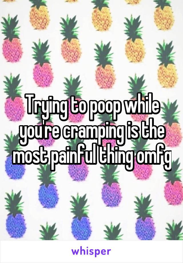 Trying to poop while you're cramping is the most painful thing omfg