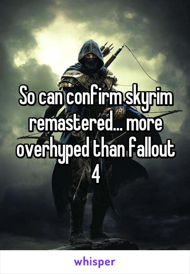 So can confirm skyrim remastered... more overhyped than fallout 4