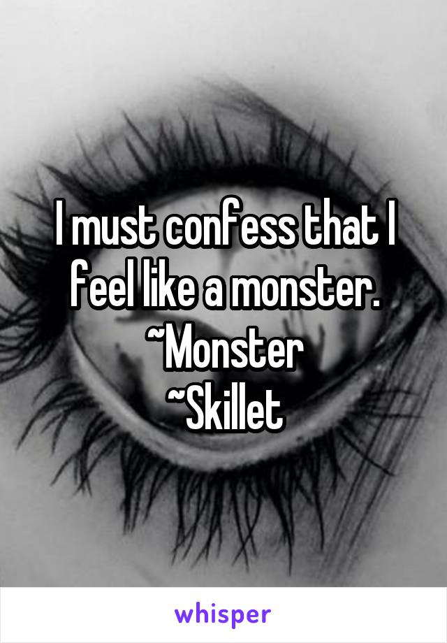 I must confess that I feel like a monster.
~Monster
~Skillet