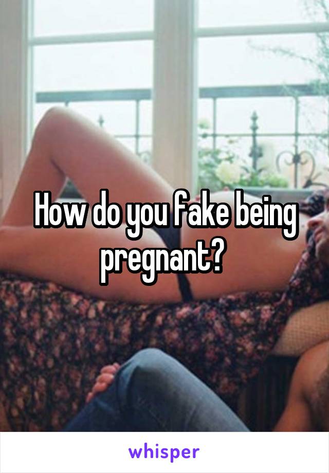 How do you fake being pregnant? 
