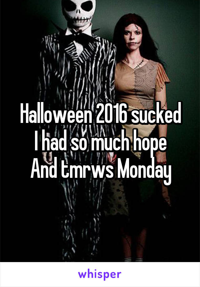 Halloween 2016 sucked
I had so much hope
And tmrws Monday