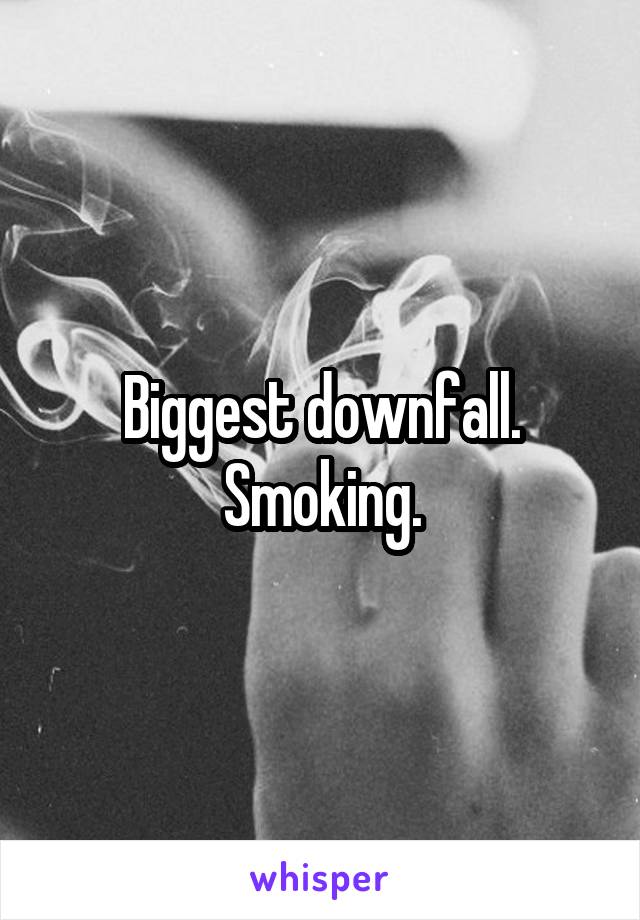 Biggest downfall.
Smoking.