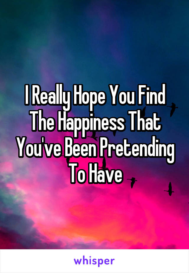 I Really Hope You Find The Happiness That You've Been Pretending To Have