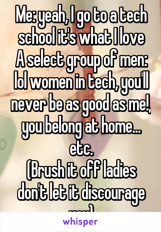 Me: yeah, I go to a tech school it's what I love
A select group of men: lol women in tech, you'll never be as good as me!, you belong at home... etc.
(Brush it off ladies don't let it discourage you)