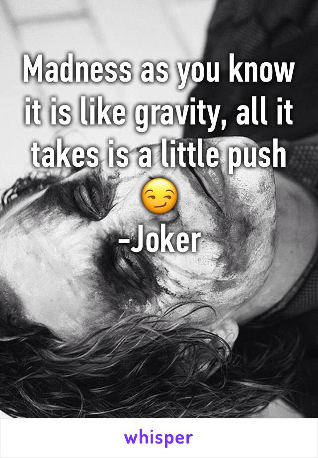 Madness as you know it is like gravity, all it takes is a little push 😏
-Joker