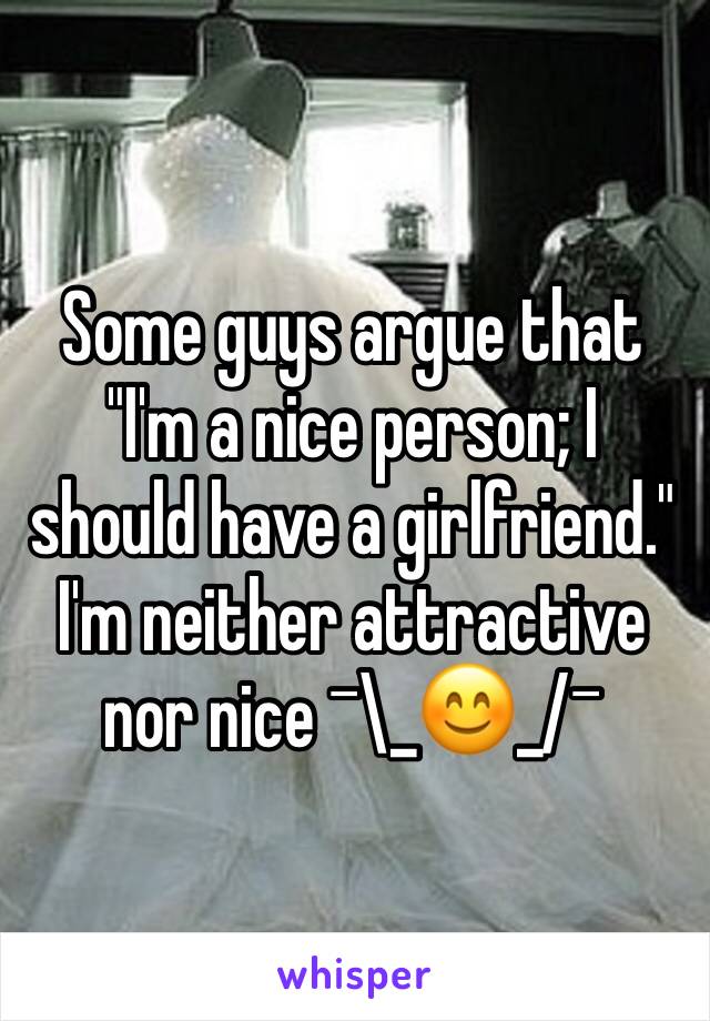 Some guys argue that "I'm a nice person; I should have a girlfriend." I'm neither attractive nor nice ¯\_😊_/¯