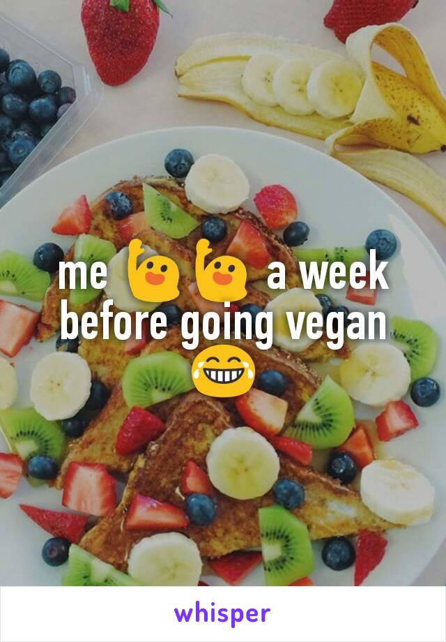 me 🙋🙋 a week before going vegan 😂