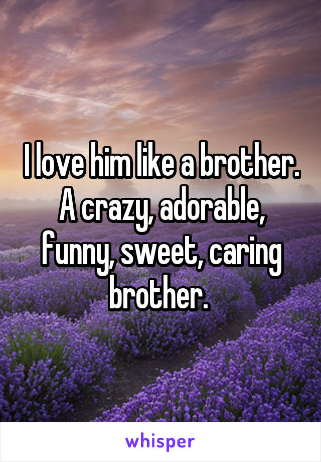 I love him like a brother. A crazy, adorable, funny, sweet, caring brother. 