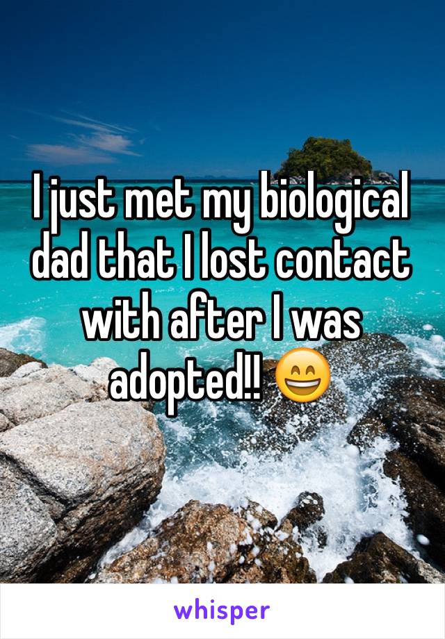 I just met my biological dad that I lost contact with after I was adopted!! 😄