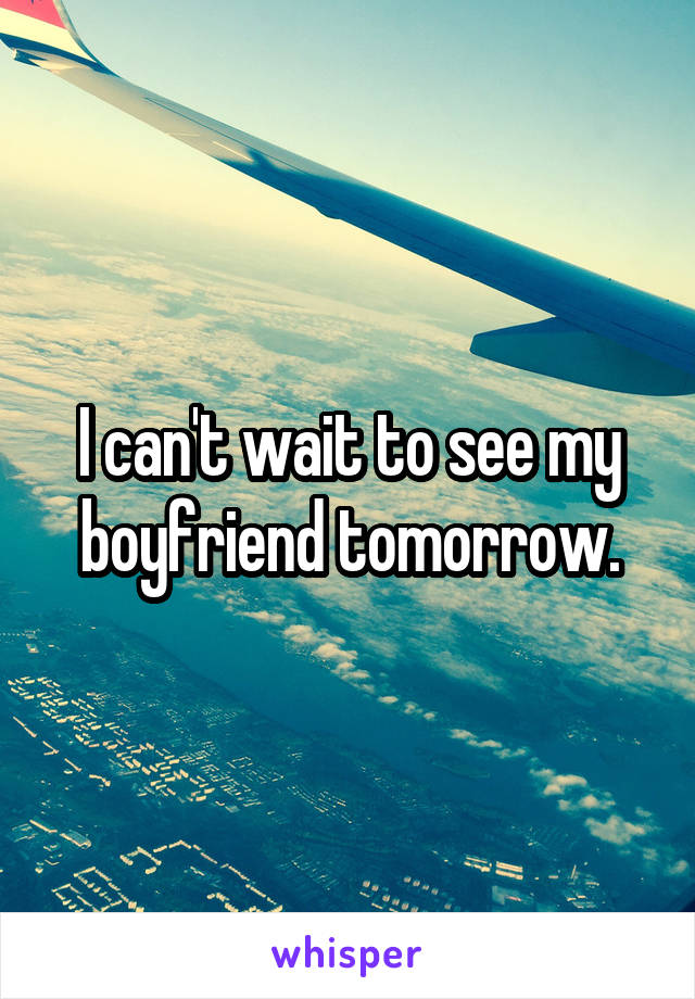 I can't wait to see my boyfriend tomorrow.