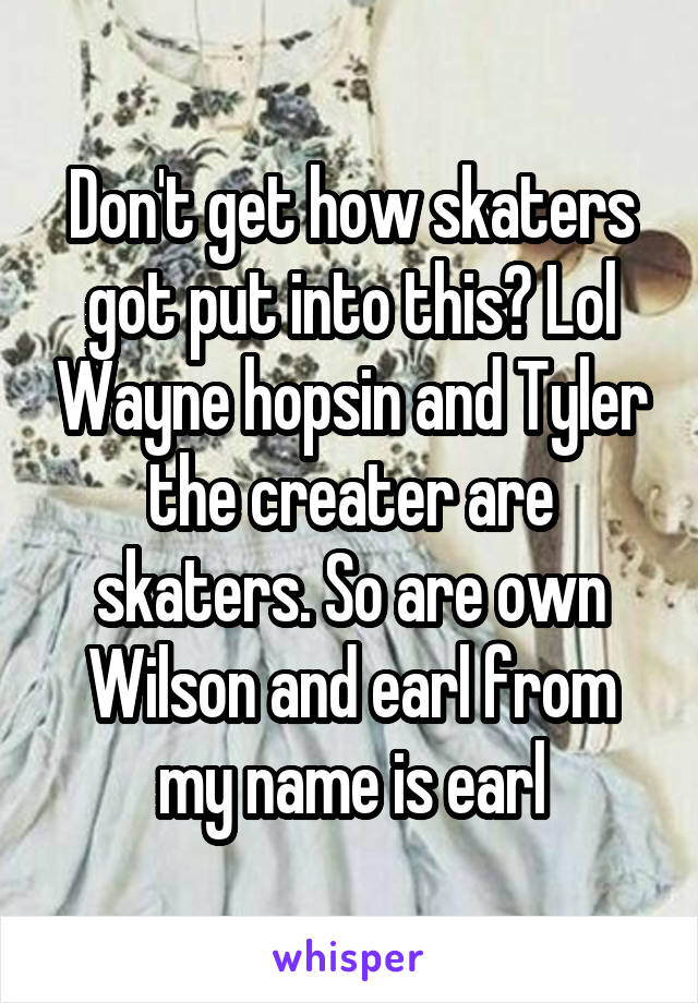 Don't get how skaters got put into this? Lol Wayne hopsin and Tyler the creater are skaters. So are own Wilson and earl from my name is earl