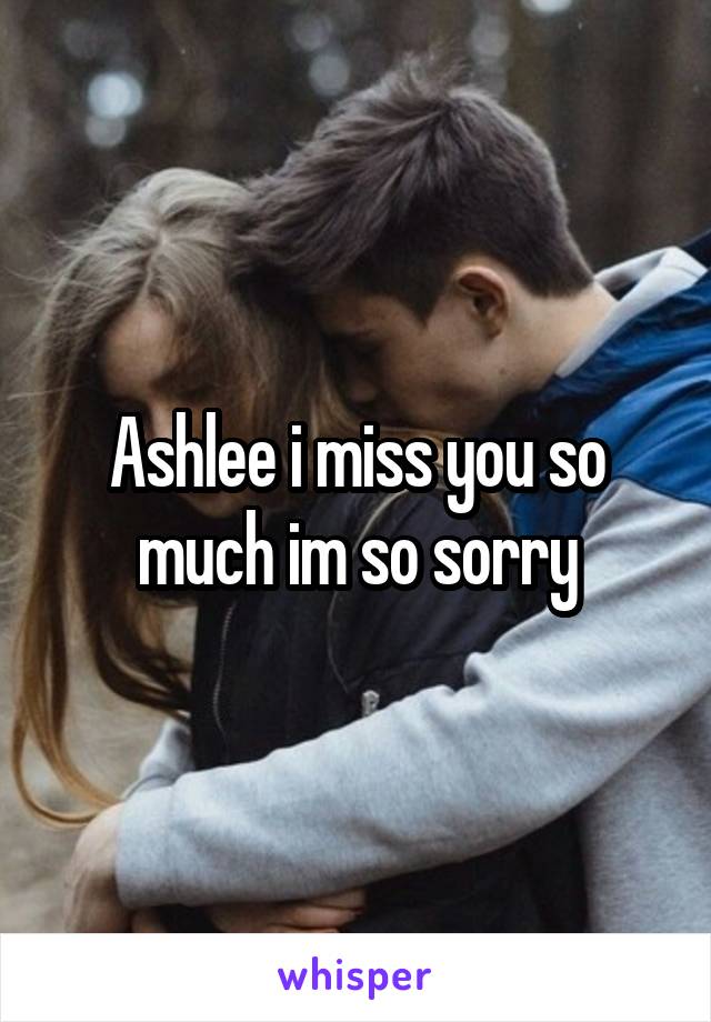 Ashlee i miss you so much im so sorry