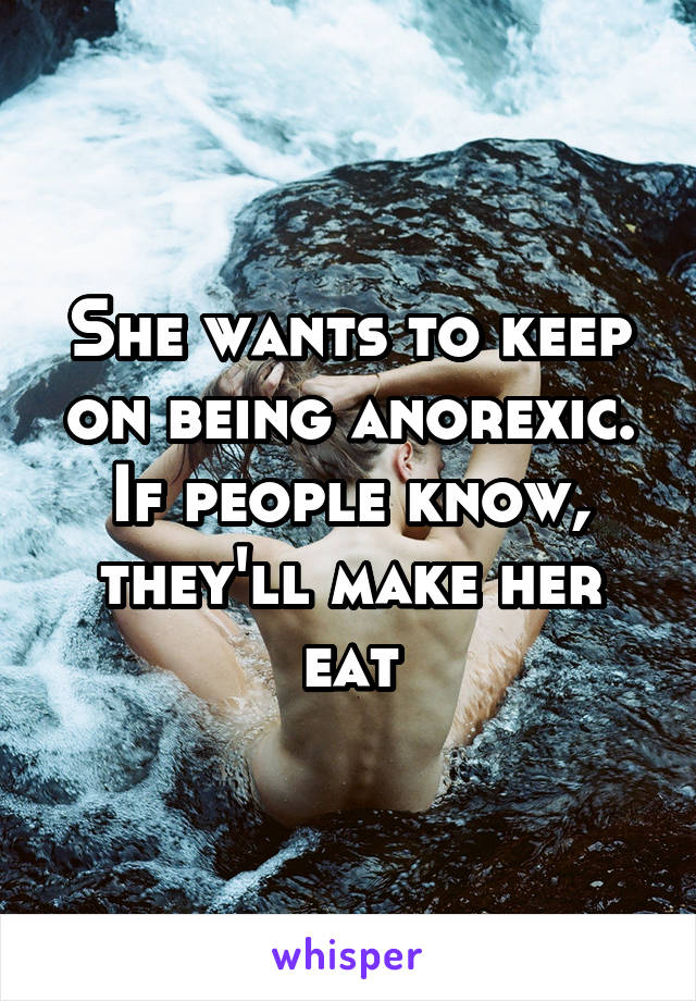 She wants to keep on being anorexic. If people know, they'll make her eat