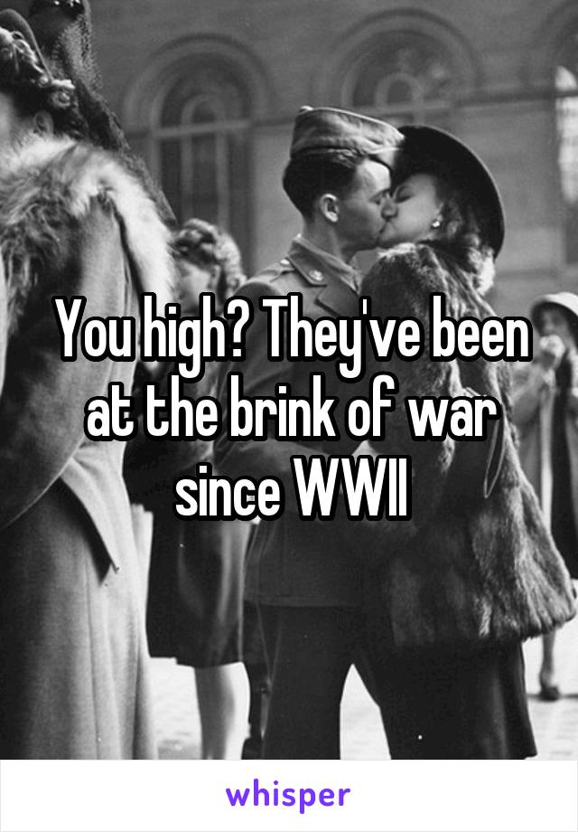 You high? They've been at the brink of war since WWII