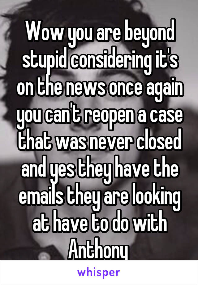 Wow you are beyond stupid considering it's on the news once again you can't reopen a case that was never closed and yes they have the emails they are looking at have to do with Anthony 