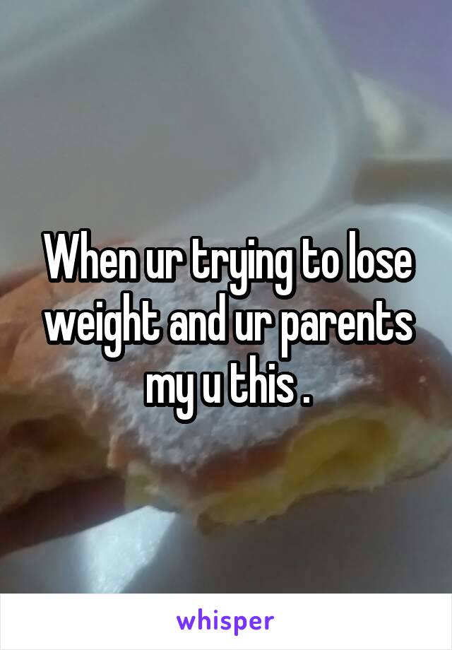 When ur trying to lose weight and ur parents my u this .