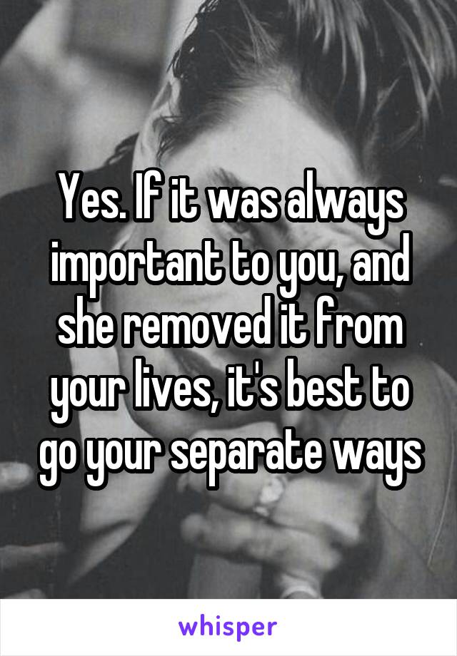 Yes. If it was always important to you, and she removed it from your lives, it's best to go your separate ways