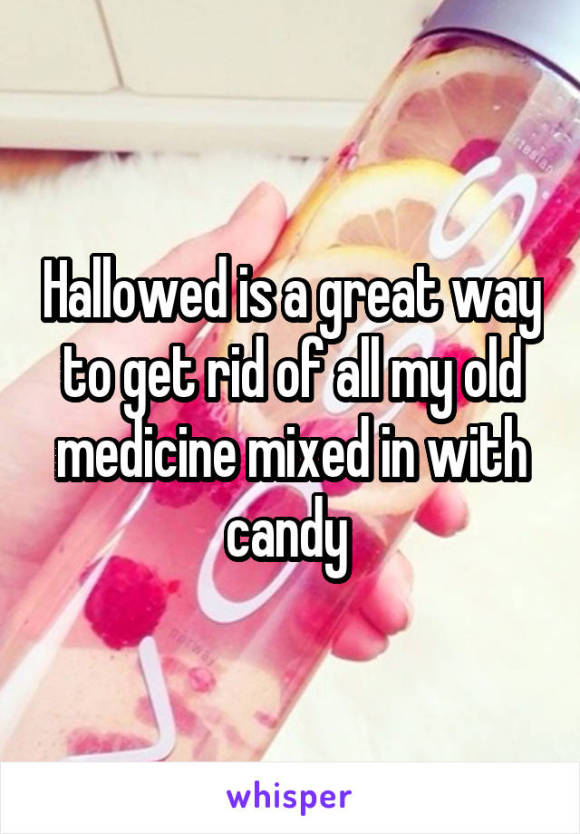 Hallowed is a great way to get rid of all my old medicine mixed in with candy 