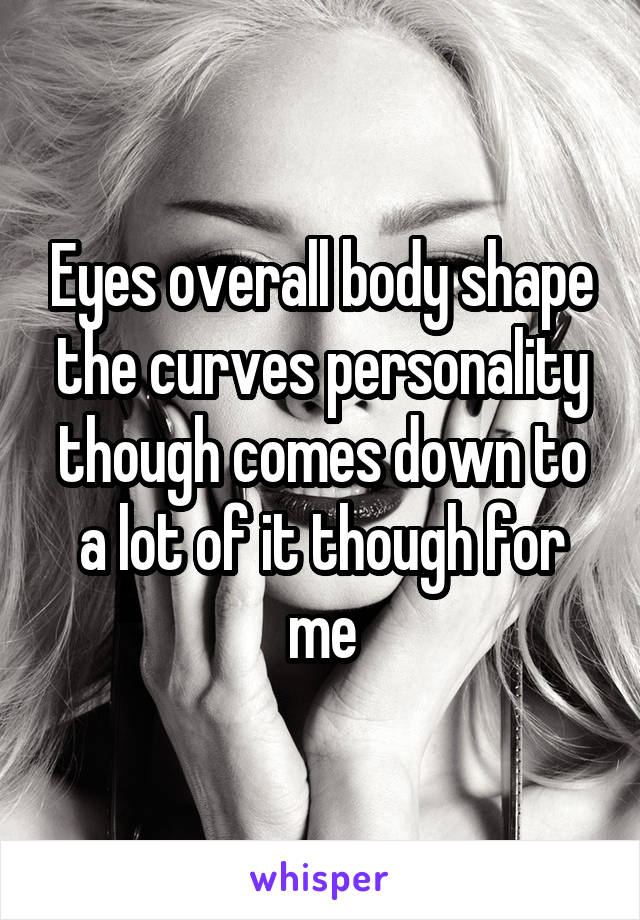 Eyes overall body shape the curves personality though comes down to a lot of it though for me