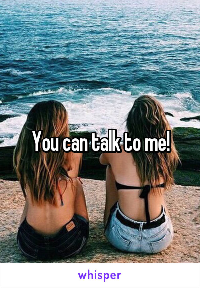 You can talk to me!